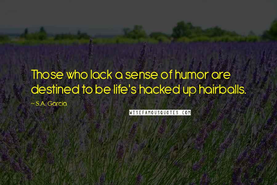 S.A. Garcia Quotes: Those who lack a sense of humor are destined to be life's hacked up hairballs.