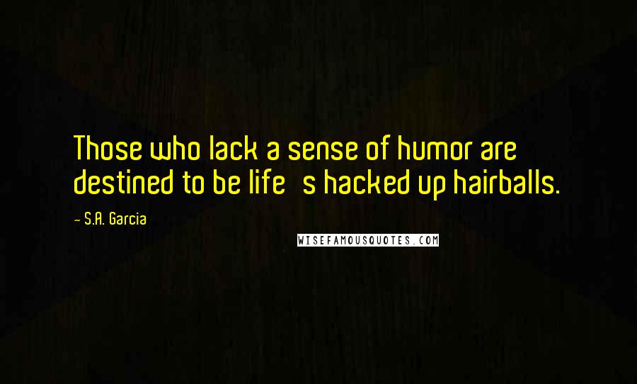 S.A. Garcia Quotes: Those who lack a sense of humor are destined to be life's hacked up hairballs.