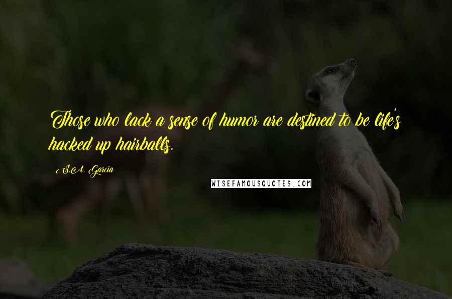 S.A. Garcia Quotes: Those who lack a sense of humor are destined to be life's hacked up hairballs.