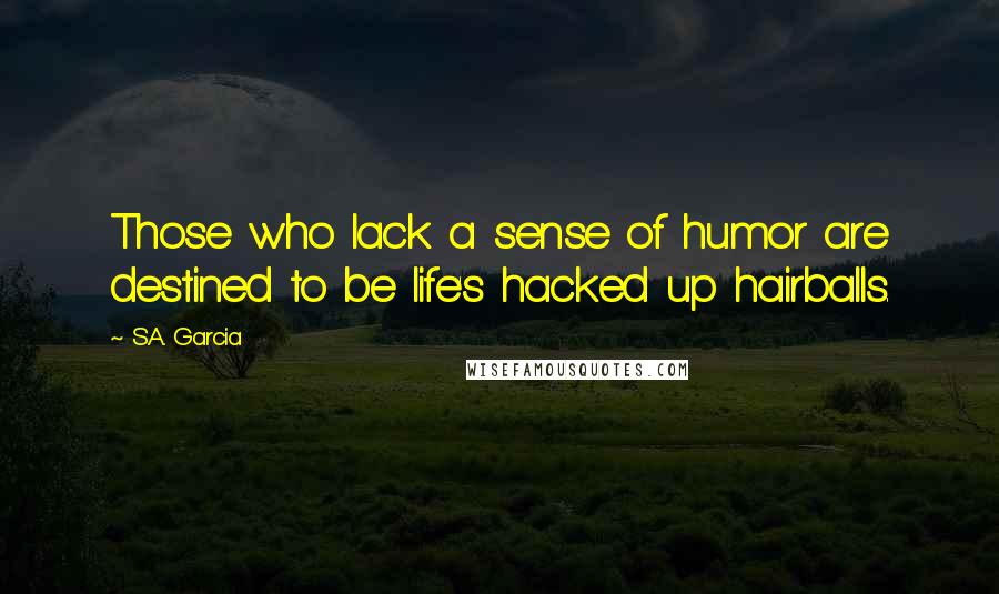 S.A. Garcia Quotes: Those who lack a sense of humor are destined to be life's hacked up hairballs.