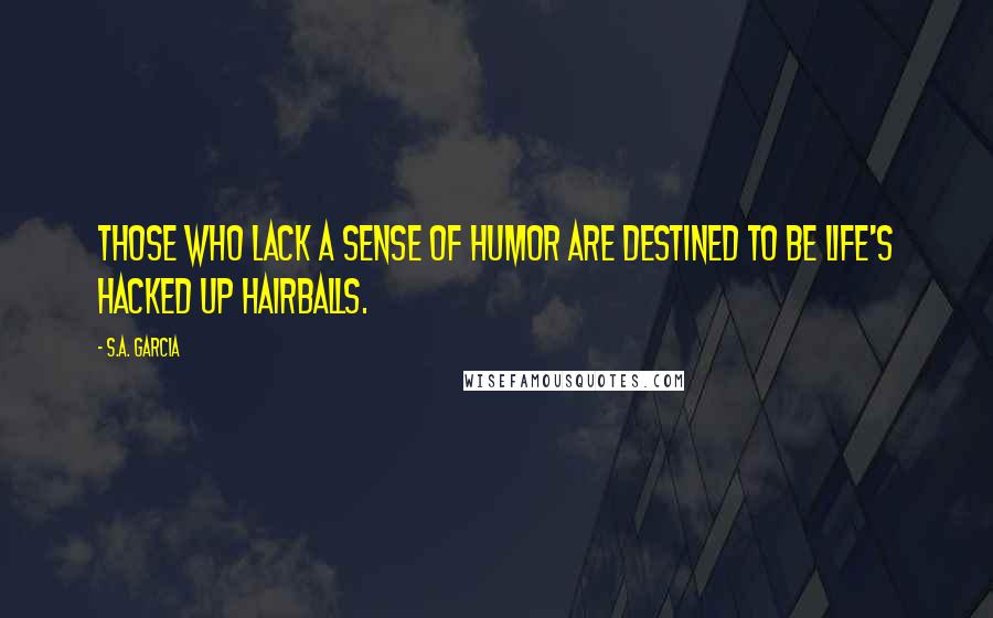 S.A. Garcia Quotes: Those who lack a sense of humor are destined to be life's hacked up hairballs.