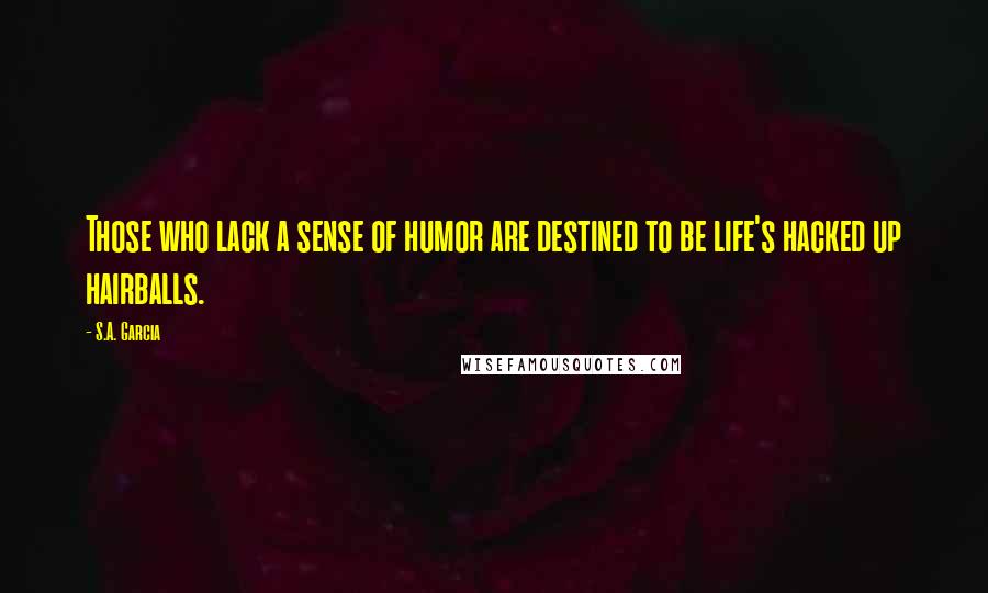 S.A. Garcia Quotes: Those who lack a sense of humor are destined to be life's hacked up hairballs.