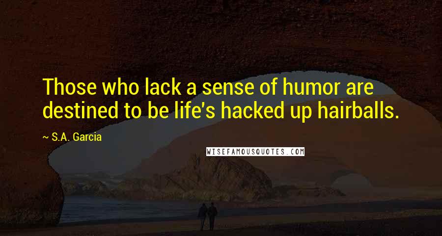 S.A. Garcia Quotes: Those who lack a sense of humor are destined to be life's hacked up hairballs.