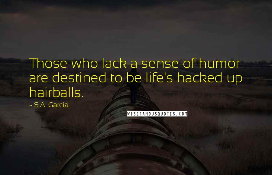 S.A. Garcia Quotes: Those who lack a sense of humor are destined to be life's hacked up hairballs.