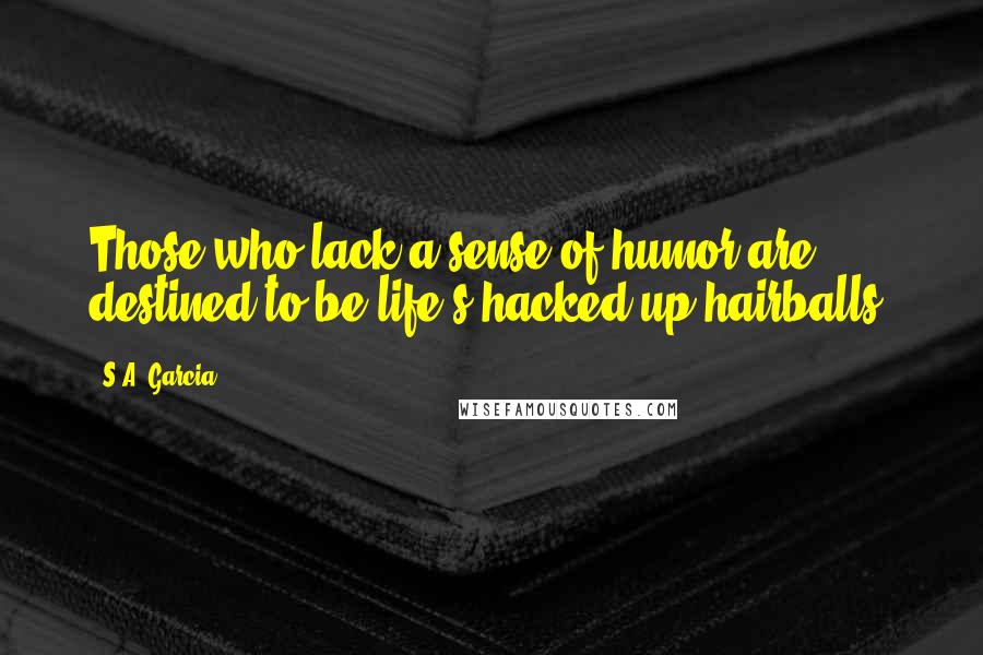 S.A. Garcia Quotes: Those who lack a sense of humor are destined to be life's hacked up hairballs.