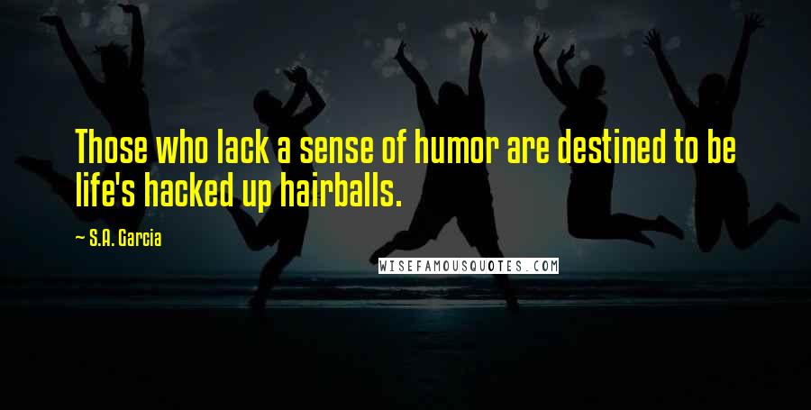 S.A. Garcia Quotes: Those who lack a sense of humor are destined to be life's hacked up hairballs.