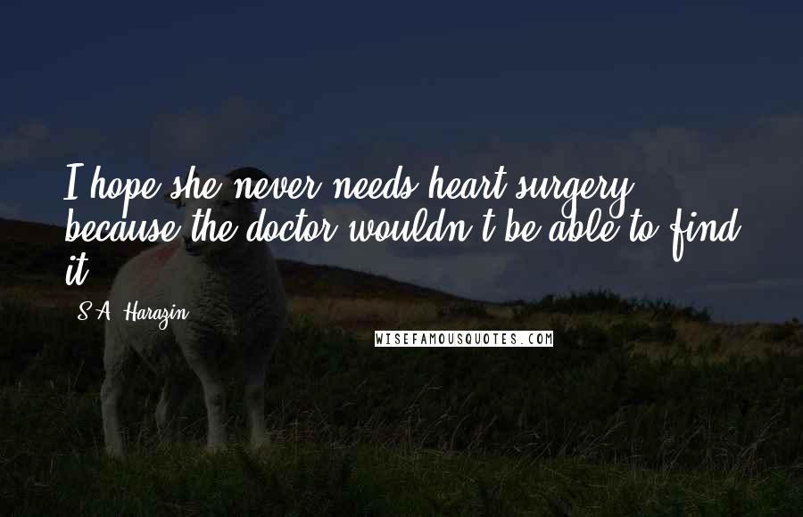 S.A. Harazin Quotes: I hope she never needs heart surgery, because the doctor wouldn't be able to find it.