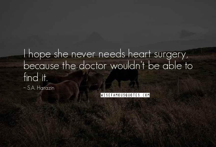 S.A. Harazin Quotes: I hope she never needs heart surgery, because the doctor wouldn't be able to find it.