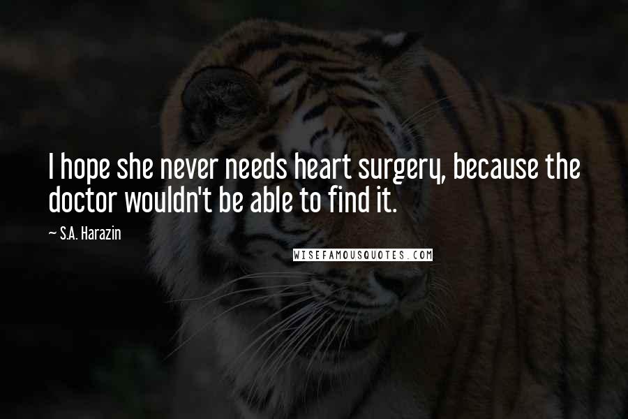 S.A. Harazin Quotes: I hope she never needs heart surgery, because the doctor wouldn't be able to find it.