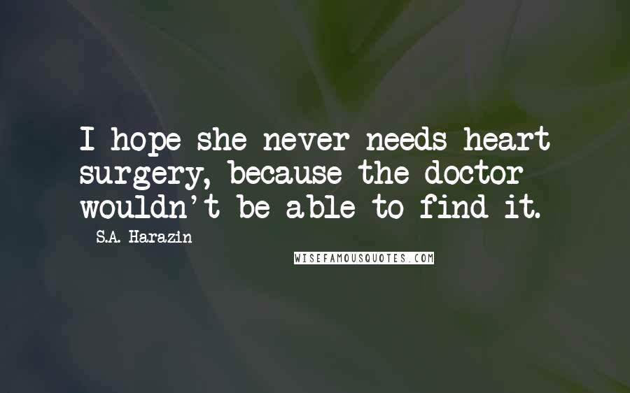 S.A. Harazin Quotes: I hope she never needs heart surgery, because the doctor wouldn't be able to find it.