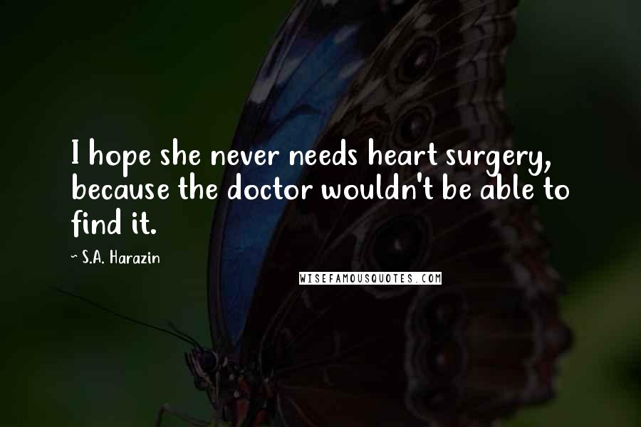 S.A. Harazin Quotes: I hope she never needs heart surgery, because the doctor wouldn't be able to find it.