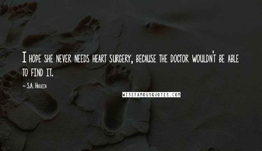 S.A. Harazin Quotes: I hope she never needs heart surgery, because the doctor wouldn't be able to find it.