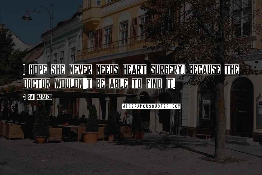 S.A. Harazin Quotes: I hope she never needs heart surgery, because the doctor wouldn't be able to find it.