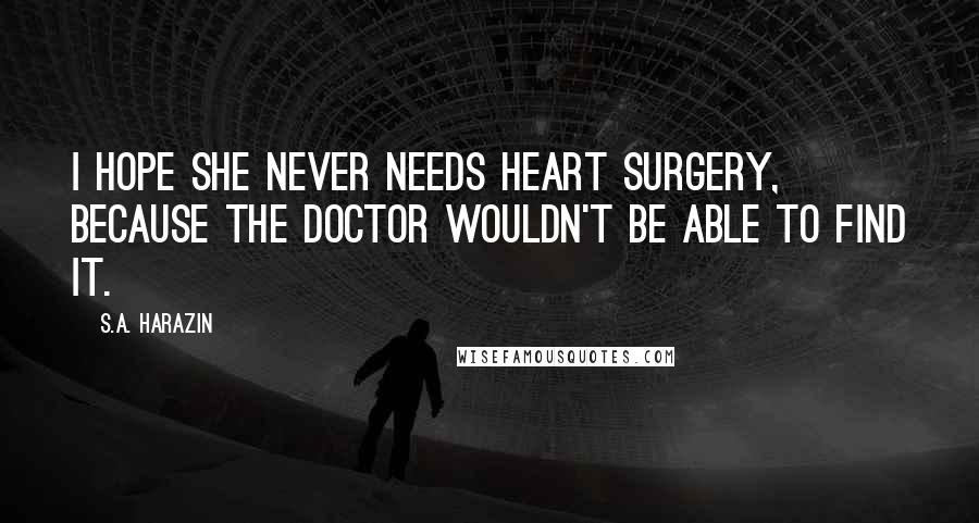 S.A. Harazin Quotes: I hope she never needs heart surgery, because the doctor wouldn't be able to find it.