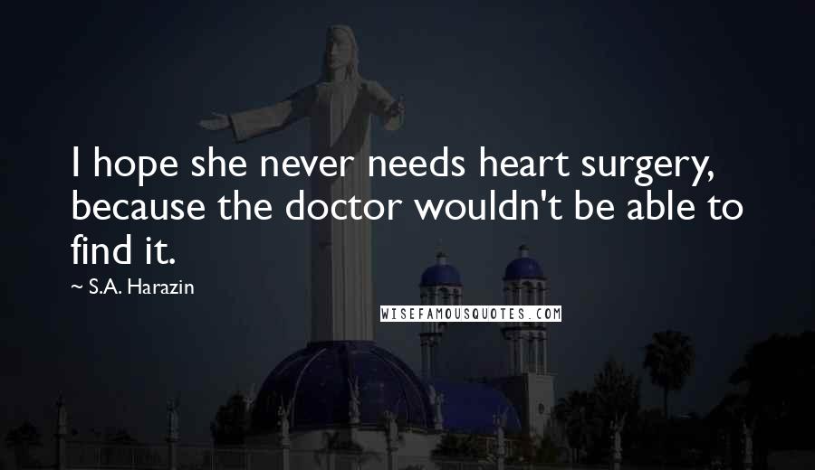 S.A. Harazin Quotes: I hope she never needs heart surgery, because the doctor wouldn't be able to find it.