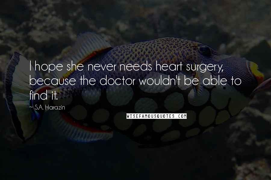 S.A. Harazin Quotes: I hope she never needs heart surgery, because the doctor wouldn't be able to find it.