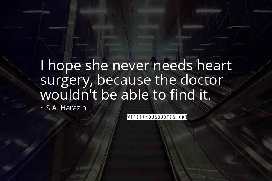 S.A. Harazin Quotes: I hope she never needs heart surgery, because the doctor wouldn't be able to find it.