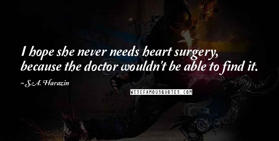 S.A. Harazin Quotes: I hope she never needs heart surgery, because the doctor wouldn't be able to find it.