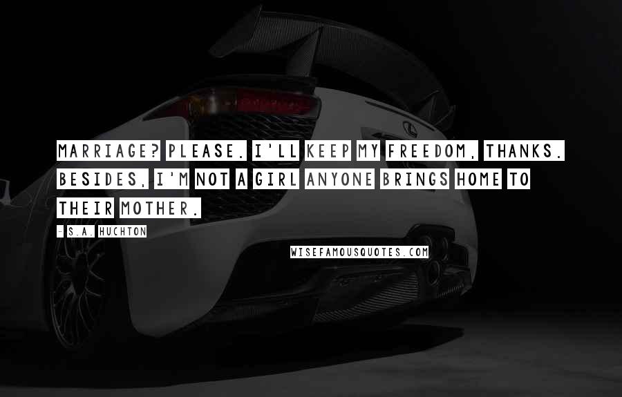 S.A. Huchton Quotes: Marriage? Please. I'll keep my freedom, thanks. Besides, I'm not a girl anyone brings home to their mother.