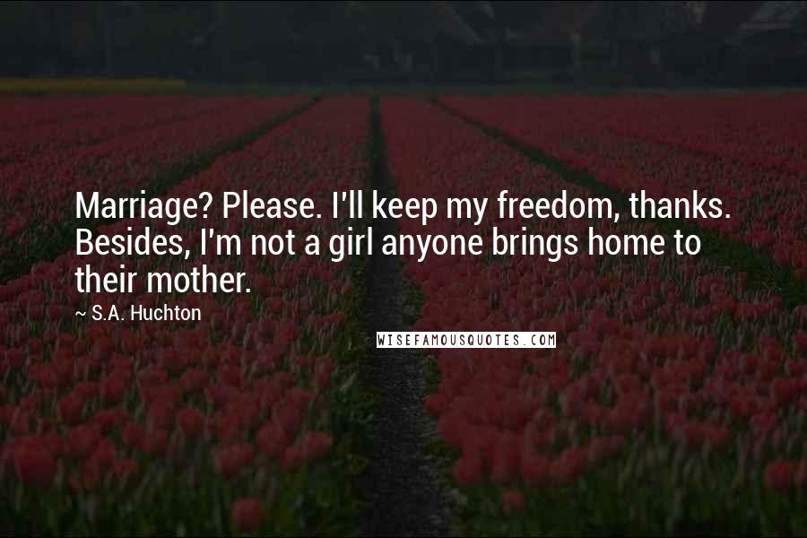 S.A. Huchton Quotes: Marriage? Please. I'll keep my freedom, thanks. Besides, I'm not a girl anyone brings home to their mother.