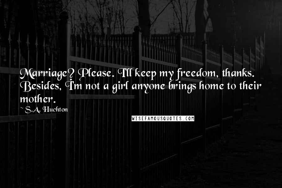 S.A. Huchton Quotes: Marriage? Please. I'll keep my freedom, thanks. Besides, I'm not a girl anyone brings home to their mother.