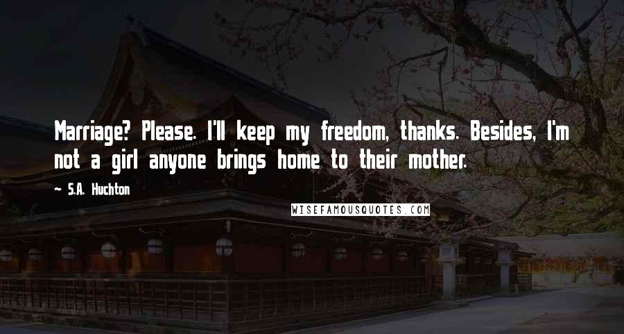 S.A. Huchton Quotes: Marriage? Please. I'll keep my freedom, thanks. Besides, I'm not a girl anyone brings home to their mother.