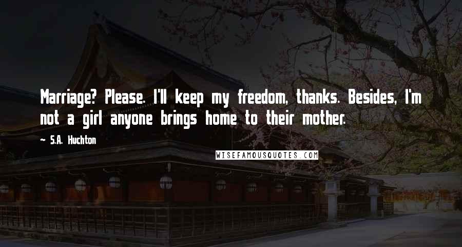 S.A. Huchton Quotes: Marriage? Please. I'll keep my freedom, thanks. Besides, I'm not a girl anyone brings home to their mother.