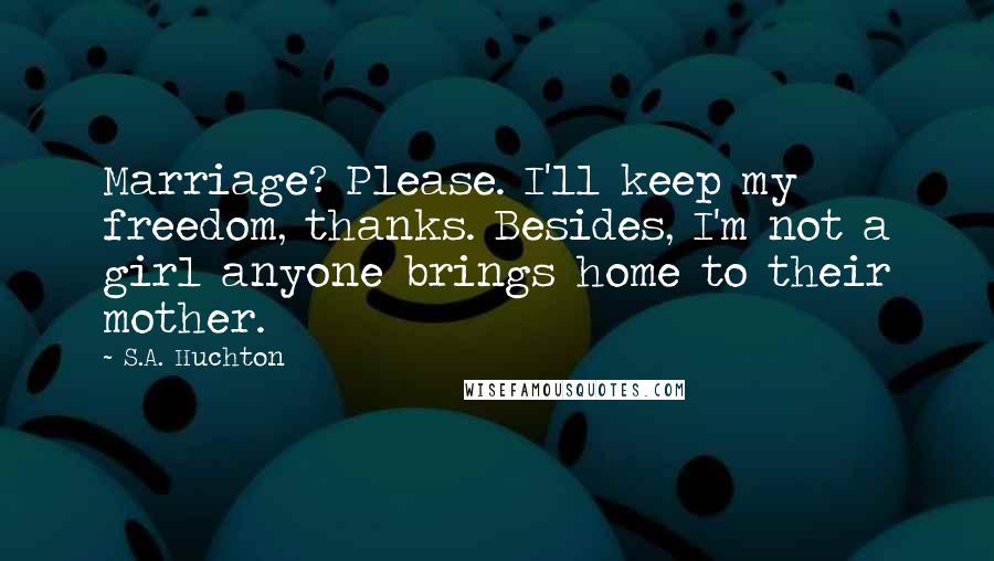 S.A. Huchton Quotes: Marriage? Please. I'll keep my freedom, thanks. Besides, I'm not a girl anyone brings home to their mother.