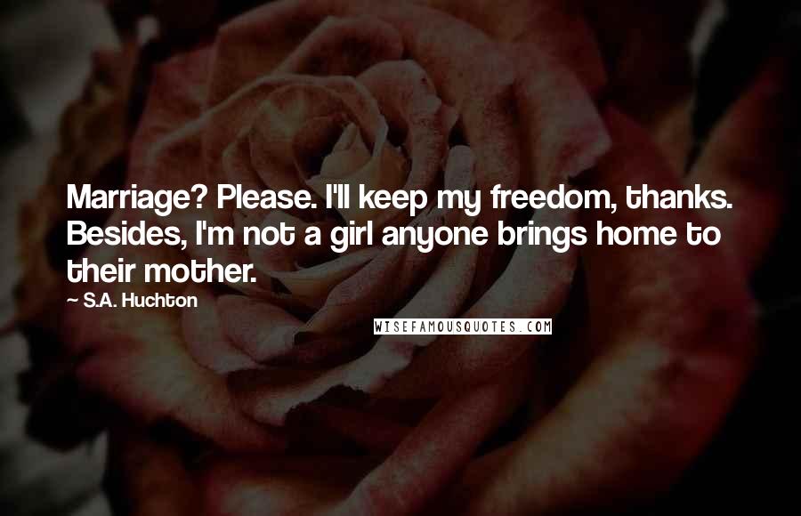 S.A. Huchton Quotes: Marriage? Please. I'll keep my freedom, thanks. Besides, I'm not a girl anyone brings home to their mother.