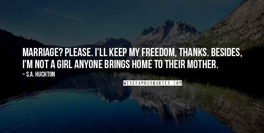 S.A. Huchton Quotes: Marriage? Please. I'll keep my freedom, thanks. Besides, I'm not a girl anyone brings home to their mother.