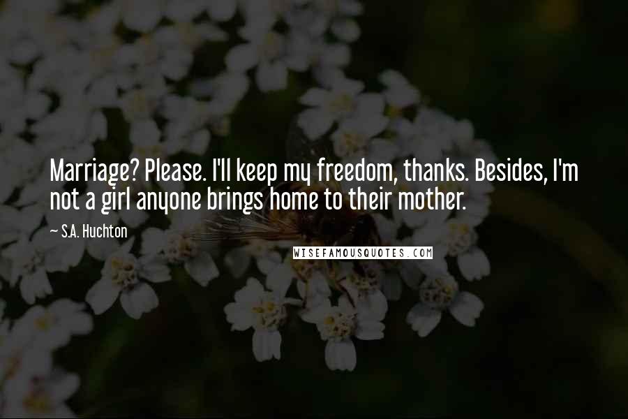 S.A. Huchton Quotes: Marriage? Please. I'll keep my freedom, thanks. Besides, I'm not a girl anyone brings home to their mother.