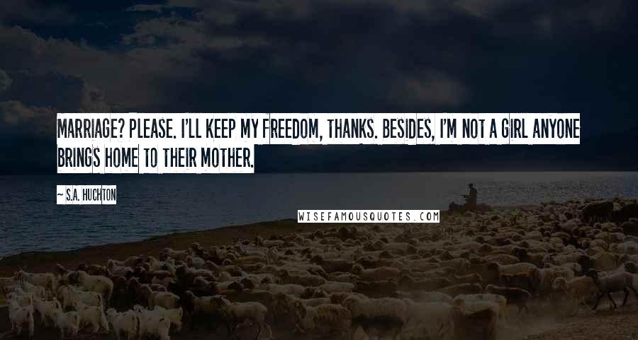 S.A. Huchton Quotes: Marriage? Please. I'll keep my freedom, thanks. Besides, I'm not a girl anyone brings home to their mother.