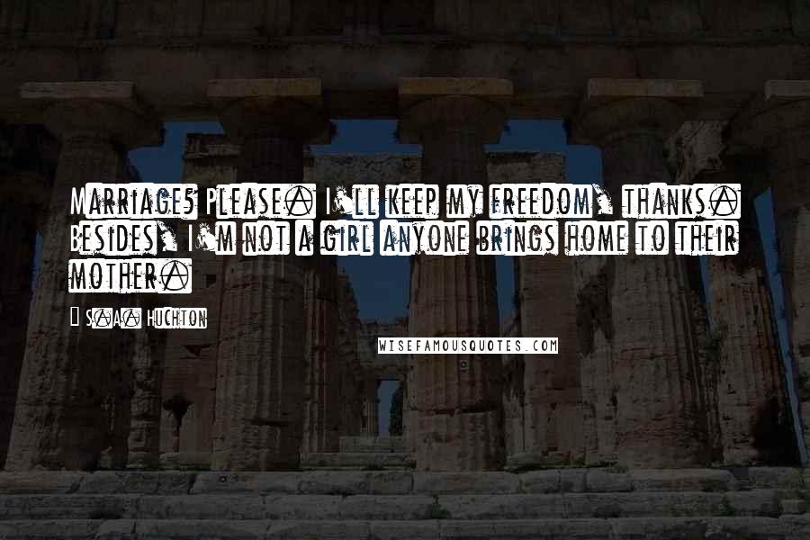 S.A. Huchton Quotes: Marriage? Please. I'll keep my freedom, thanks. Besides, I'm not a girl anyone brings home to their mother.