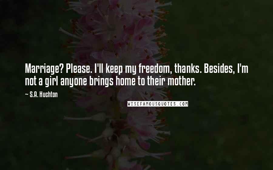 S.A. Huchton Quotes: Marriage? Please. I'll keep my freedom, thanks. Besides, I'm not a girl anyone brings home to their mother.