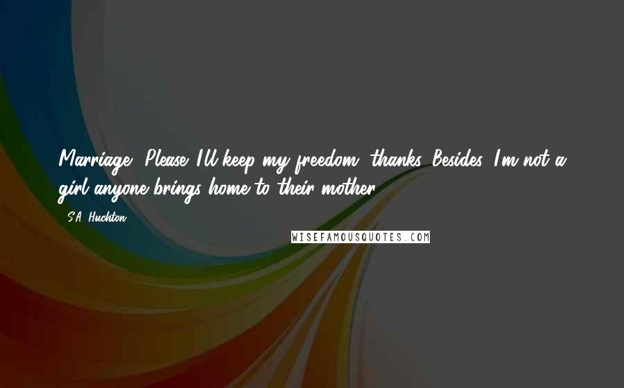 S.A. Huchton Quotes: Marriage? Please. I'll keep my freedom, thanks. Besides, I'm not a girl anyone brings home to their mother.
