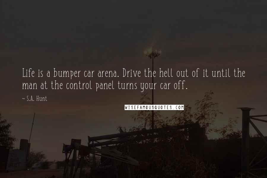 S.A. Hunt Quotes: Life is a bumper car arena. Drive the hell out of it until the man at the control panel turns your car off.