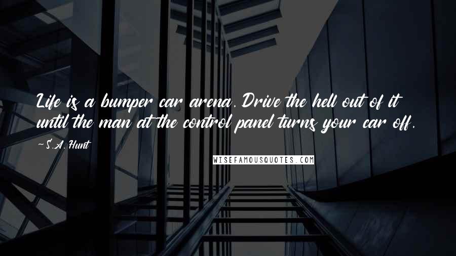 S.A. Hunt Quotes: Life is a bumper car arena. Drive the hell out of it until the man at the control panel turns your car off.