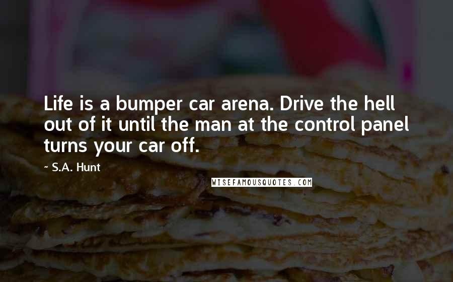 S.A. Hunt Quotes: Life is a bumper car arena. Drive the hell out of it until the man at the control panel turns your car off.