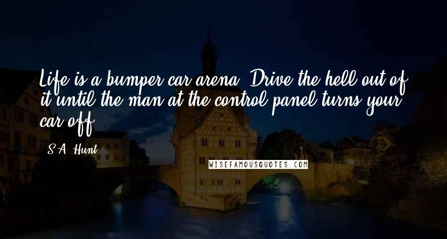 S.A. Hunt Quotes: Life is a bumper car arena. Drive the hell out of it until the man at the control panel turns your car off.