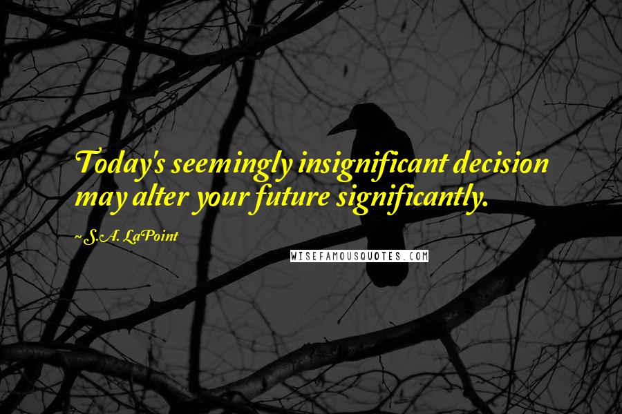 S.A. LaPoint Quotes: Today's seemingly insignificant decision may alter your future significantly.