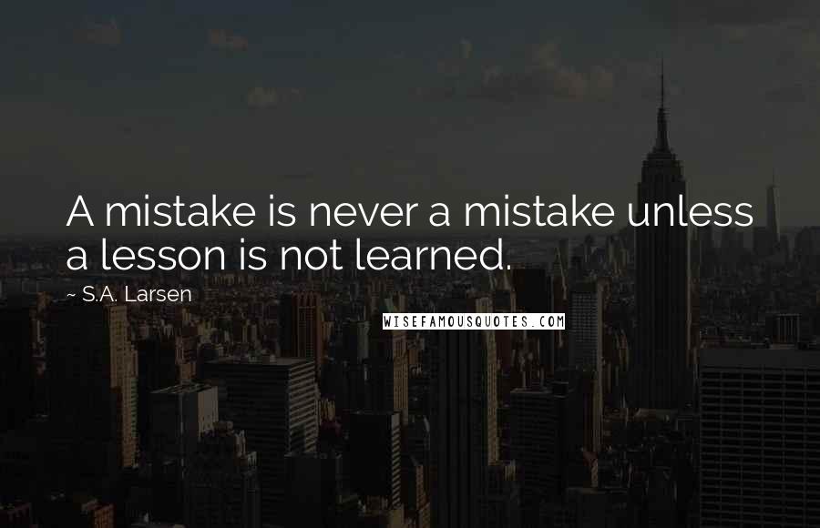 S.A. Larsen Quotes: A mistake is never a mistake unless a lesson is not learned.