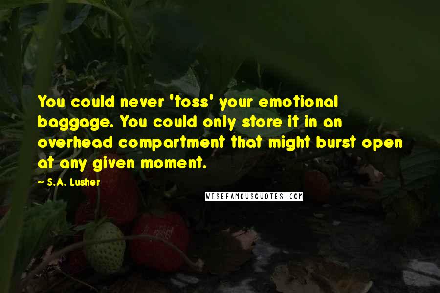 S.A. Lusher Quotes: You could never 'toss' your emotional baggage. You could only store it in an overhead compartment that might burst open at any given moment.