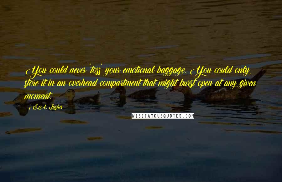 S.A. Lusher Quotes: You could never 'toss' your emotional baggage. You could only store it in an overhead compartment that might burst open at any given moment.