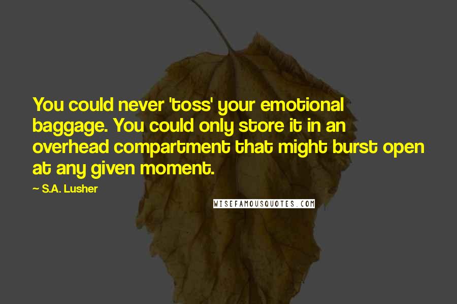 S.A. Lusher Quotes: You could never 'toss' your emotional baggage. You could only store it in an overhead compartment that might burst open at any given moment.