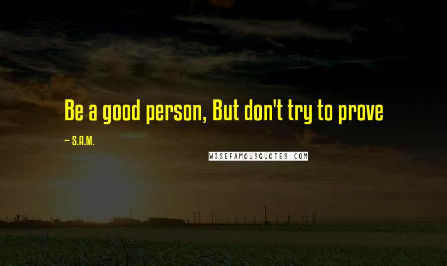 S.A.M. Quotes: Be a good person, But don't try to prove