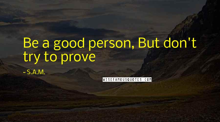 S.A.M. Quotes: Be a good person, But don't try to prove