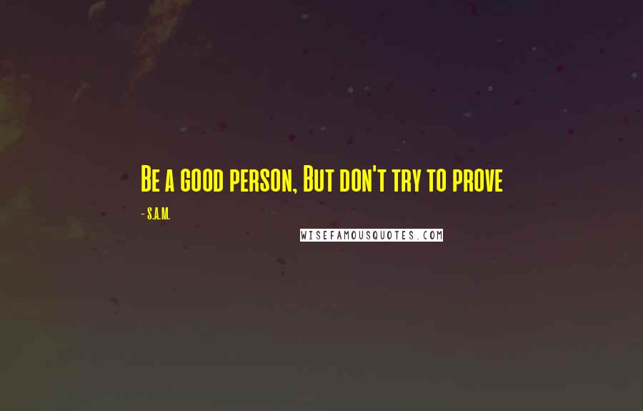 S.A.M. Quotes: Be a good person, But don't try to prove