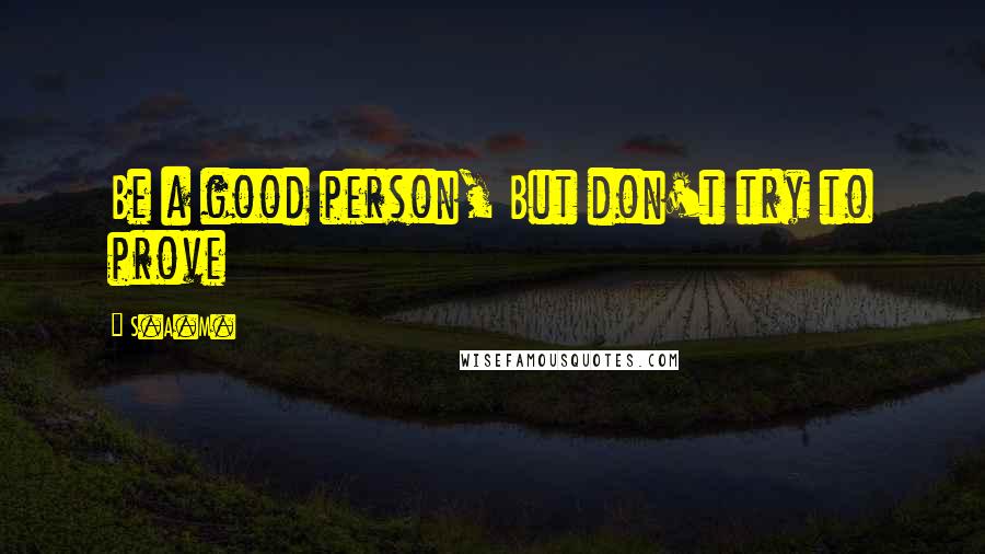 S.A.M. Quotes: Be a good person, But don't try to prove