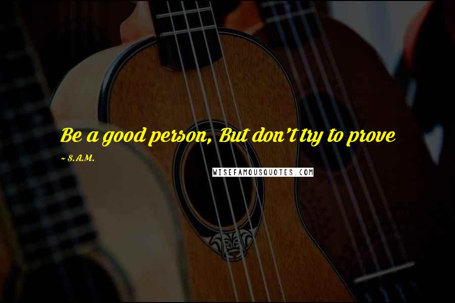 S.A.M. Quotes: Be a good person, But don't try to prove