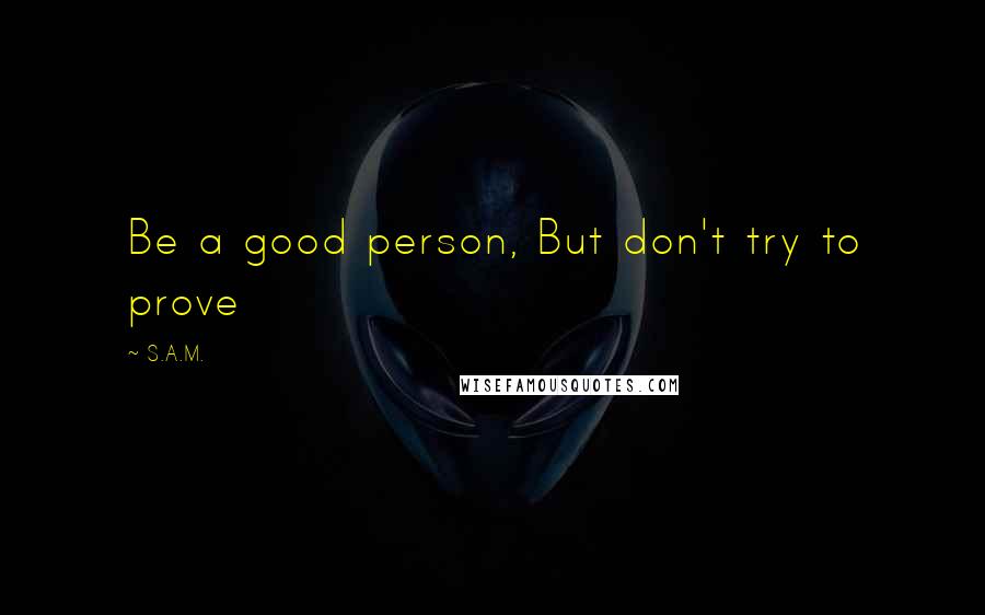 S.A.M. Quotes: Be a good person, But don't try to prove